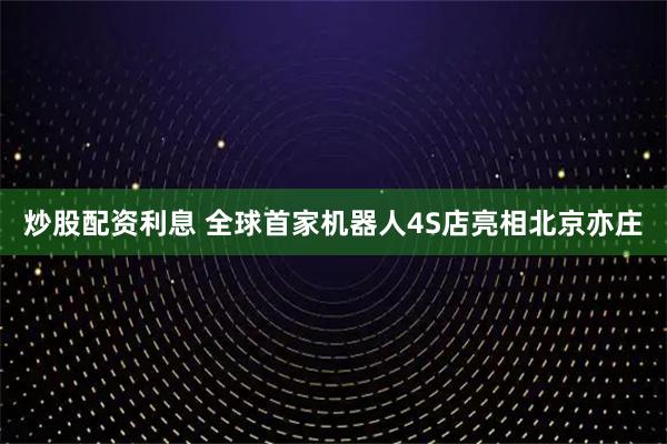 炒股配资利息 全球首家机器人4S店亮相北京亦庄