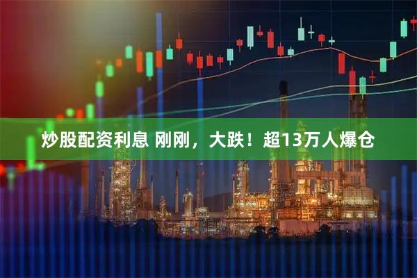 炒股配资利息 刚刚，大跌！超13万人爆仓