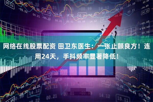 网络在线股票配资 田卫东医生：一张止颤良方！连用24天，手抖频率显著降低！