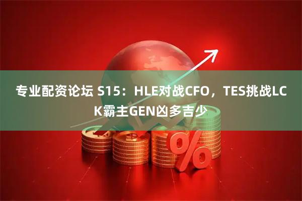 专业配资论坛 S15:HLE对战CFO,TES挑战LCK霸主GEN凶多吉少