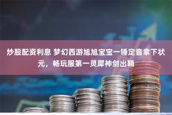 炒股配资利息 梦幻西游旭旭宝宝一锤定音拿下状元，畅玩服第一灵犀神剑出鞘