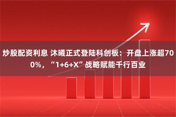 炒股配资利息 沐曦正式登陆科创板：开盘上涨超700%，“1+6+X”战略赋能千行百业
