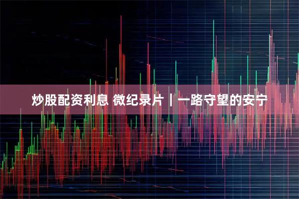 炒股配资利息 微纪录片｜一路守望的安宁