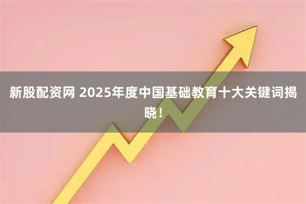 新股配资网 2025年度中国基础教育十大关键词揭晓！