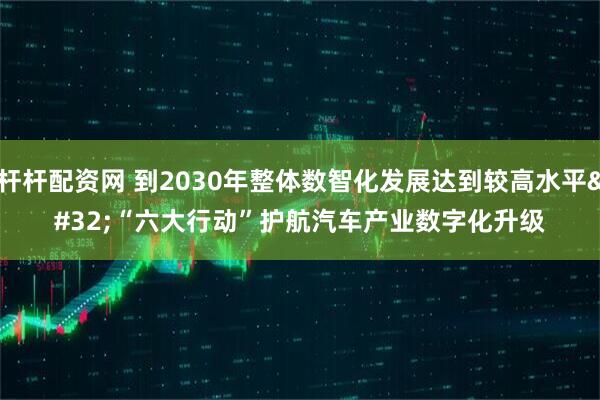杆杆配资网 到2030年整体数智化发展达到较高水平 “六大行动”护航汽车产业数字化升级