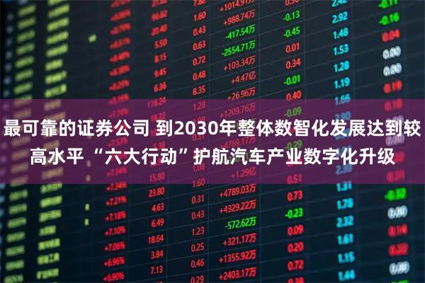 最可靠的证券公司 到2030年整体数智化发展达到较高水平 “六大行动”护航汽车产业数字化升级