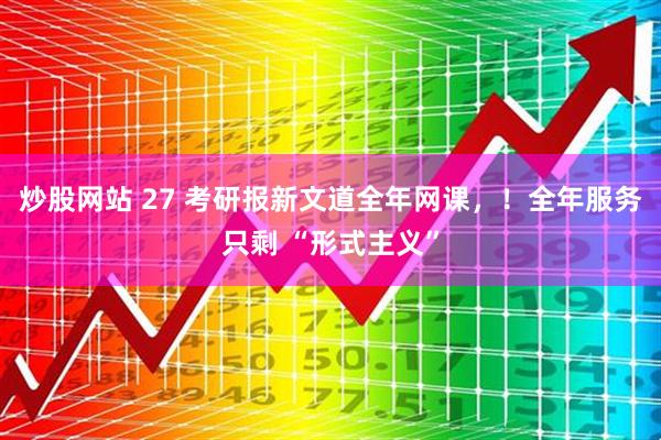 炒股网站 27 考研报新文道全年网课，！全年服务只剩 “形式主义”