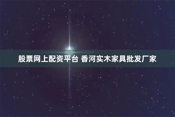 股票网上配资平台 香河实木家具批发厂家