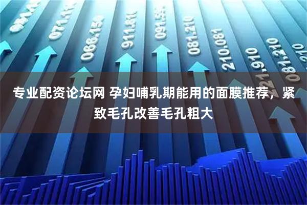 专业配资论坛网 孕妇哺乳期能用的面膜推荐,紧致毛孔改善毛孔粗大