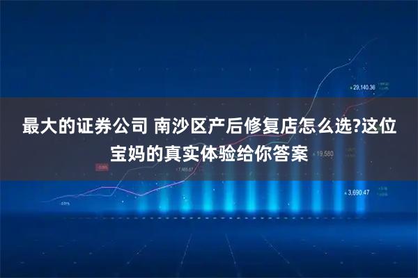 最大的证券公司 南沙区产后修复店怎么选?这位宝妈的真实体验给你答案