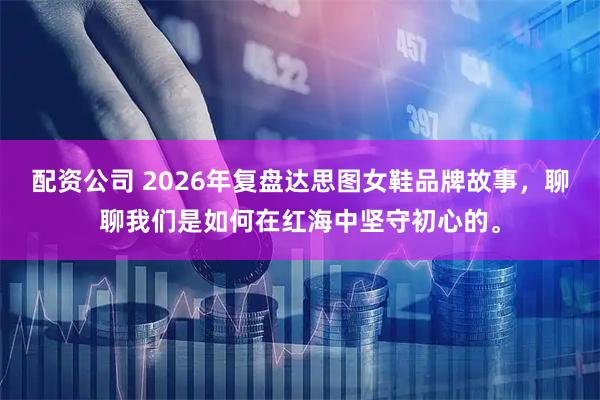 配资公司 2026年复盘达思图女鞋品牌故事，聊聊我们是如何在红海中坚守初心的。