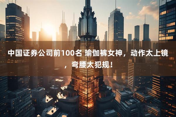 中国证券公司前100名 瑜伽裤女神，动作太上镜，弯腰太犯规！