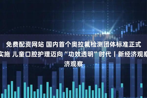 免费配资网站 国内首个奥拉氟检测团体标准正式实施 儿童口腔护理迈向“功效透明”时代丨新经济观察