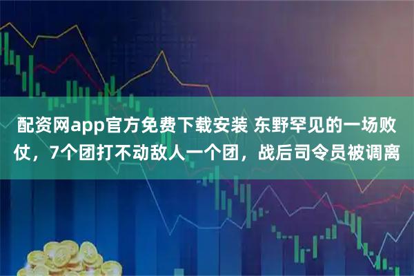 配资网app官方免费下载安装 东野罕见的一场败仗,7个团打不动敌人一个团,战后司令员被调离