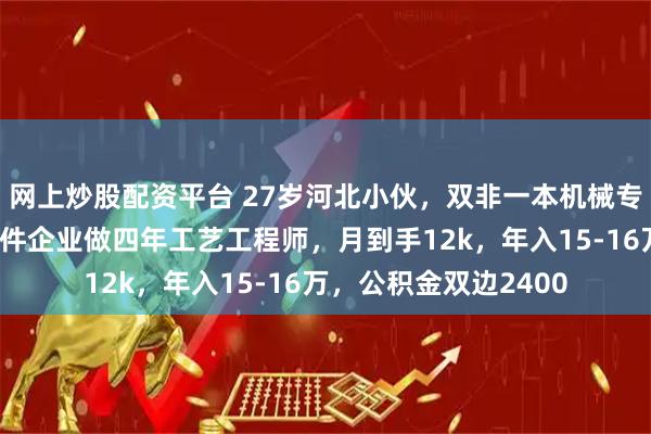 网上炒股配资平台 27岁河北小伙，双非一本机械专业，在天津汽车零部件企业做四年工艺工程师，月到手12k，年入15-16万，公积金双边2400