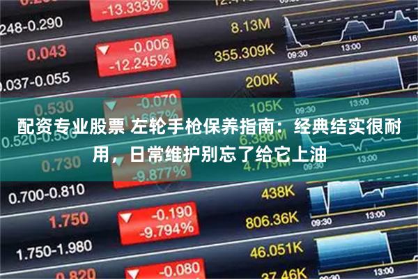 配资专业股票 左轮手枪保养指南：经典结实很耐用，日常维护别忘了给它上油