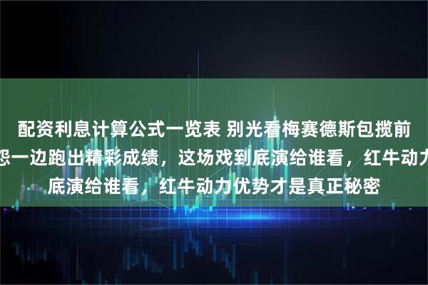 配资利息计算公式一览表 别光看梅赛德斯包揽前二，拉塞尔一边抱怨一边跑出精彩成绩，这场戏到底演给谁看，红牛动力优势才是真正秘密