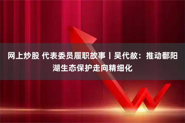 网上炒股 代表委员履职故事丨吴代赦:推动鄱阳湖生态保护走向精细化
