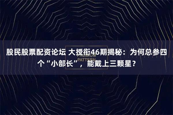 股民股票配资论坛 大授衔46期揭秘：为何总参四个“小部长”，能戴上三颗星？