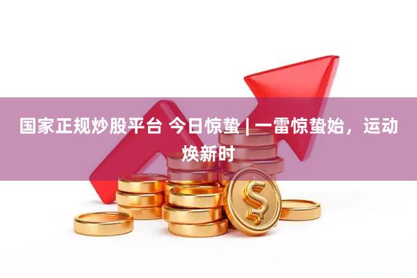 国家正规炒股平台 今日惊蛰 | 一雷惊蛰始，运动焕新时