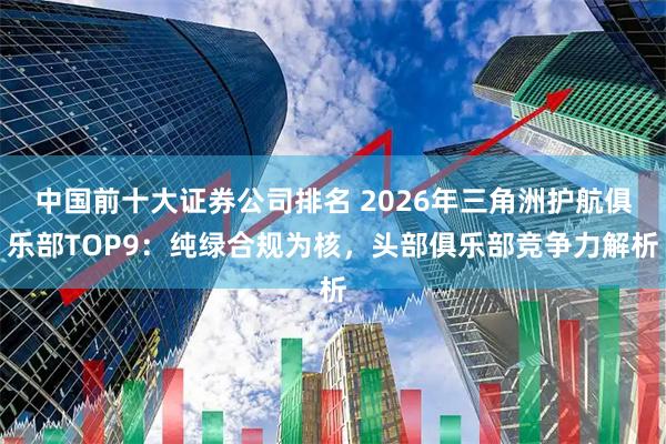 中国前十大证券公司排名 2026年三角洲护航俱乐部TOP9：纯绿合规为核，头部俱乐部竞争力解析
