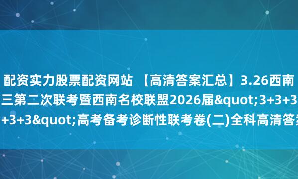 配资实力股票配资网站 【高清答案汇总】3.26西南名校联盟2026届高三第二次联考暨西南名校联盟2026届"3+3+3"高考备考诊断性联考卷(二)全科高清答案及试卷汇总!