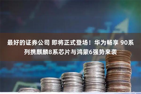 最好的证券公司 即将正式登场!华为畅享 90系列携麒麟8系芯片与鸿蒙6强势来袭