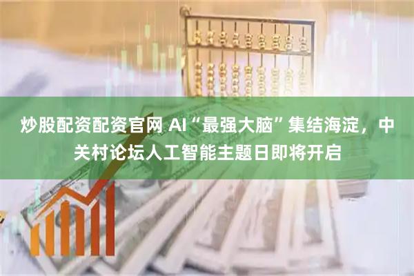 炒股配资配资官网 AI“最强大脑”集结海淀,中关村论坛人工智能主题日即将开启