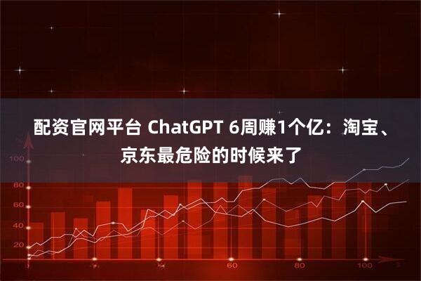 配资官网平台 ChatGPT 6周赚1个亿：淘宝、京东最危险的时候来了