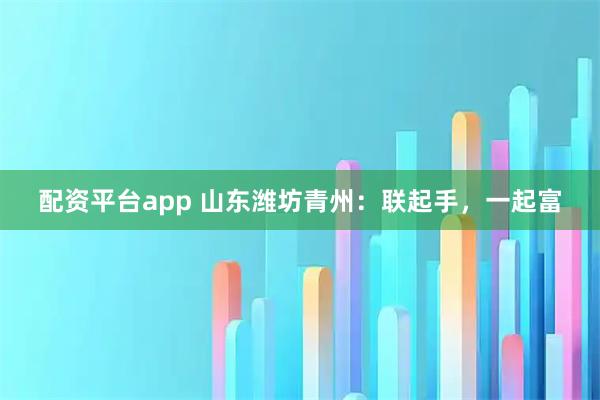 配资平台app 山东潍坊青州：联起手，一起富