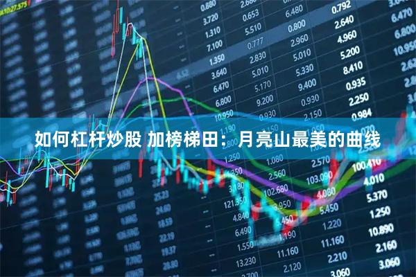 如何杠杆炒股 加榜梯田：月亮山最美的曲线