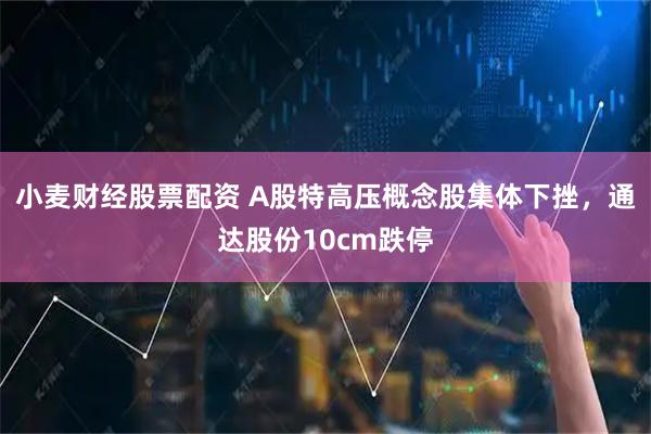 小麦财经股票配资 A股特高压概念股集体下挫，通达股份10cm跌停