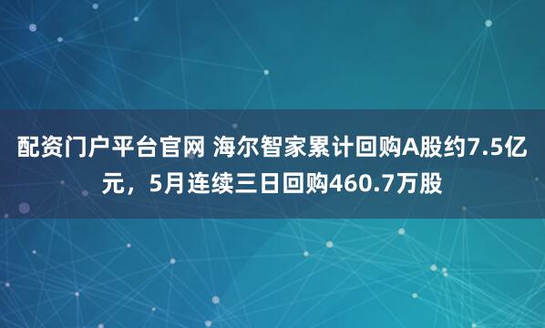 配资门户平台官网 海尔智家累计回购A股约7.5亿元，5月连续三日回购460.7万股