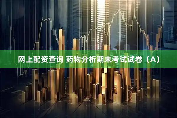 网上配资查询 药物分析期末考试试卷（A）