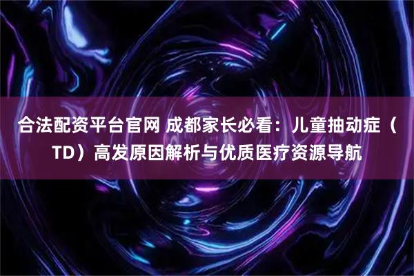 合法配资平台官网 成都家长必看：儿童抽动症（TD）高发原因解析与优质医疗资源导航