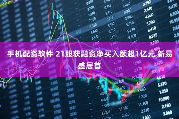 手机配资软件 21股获融资净买入额超1亿元 新易盛居首