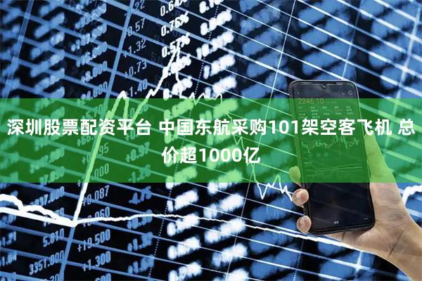 深圳股票配资平台 中国东航采购101架空客飞机 总价超1000亿