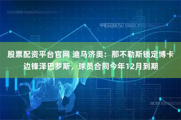 股票配资平台官网 迪马济奥：那不勒斯锁定博卡边锋泽巴罗斯，球员合同今年12月到期