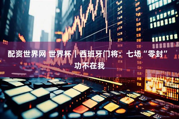 配资世界网 世界杯｜西班牙门将：七场“零封” 功不在我