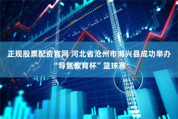 正规股票配资官网 河北省沧州市海兴县成功举办“导氮教育杯”篮球赛