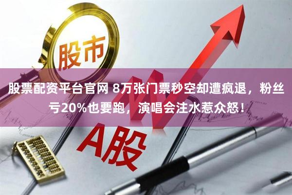 股票配资平台官网 8万张门票秒空却遭疯退，粉丝亏20%也要跑，演唱会注水惹众怒！