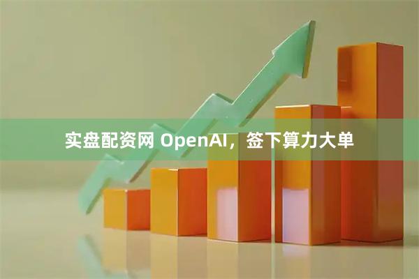 实盘配资网 OpenAI，签下算力大单