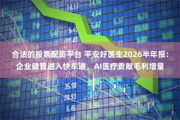 合法的股票配资平台 平安好医生2026半年报：企业健管进入快车道，AI医疗贡献毛利增量